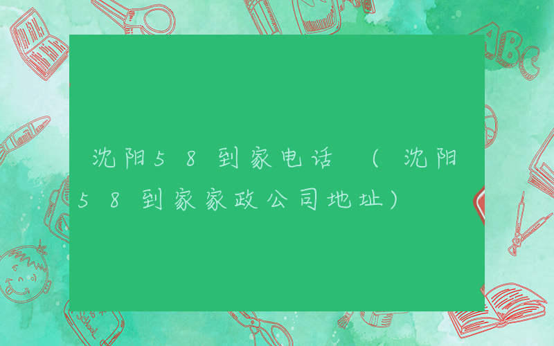 沈阳58到家电话 (沈阳58到家家政公司地址)